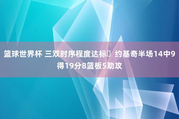 篮球世界杯 三双时序程度达标✔约基奇半场14中9得19分8篮板5助攻