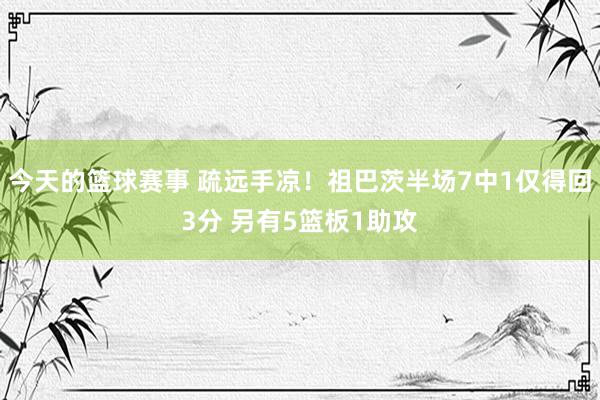 今天的篮球赛事 疏远手凉！祖巴茨半场7中1仅得回3分 另有5篮板1助攻