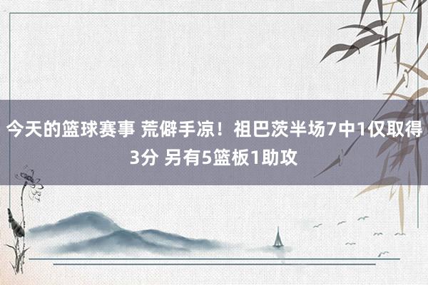 今天的篮球赛事 荒僻手凉！祖巴茨半场7中1仅取得3分 另有5篮板1助攻