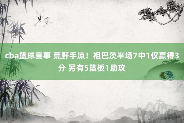 cba篮球赛事 荒野手凉！祖巴茨半场7中1仅赢得3分 另有5篮板1助攻