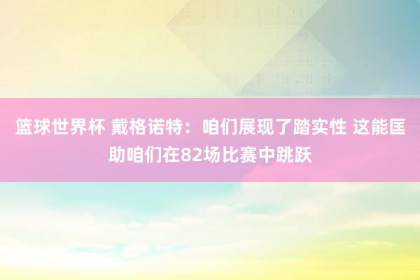 篮球世界杯 戴格诺特：咱们展现了踏实性 这能匡助咱们在82场比赛中跳跃