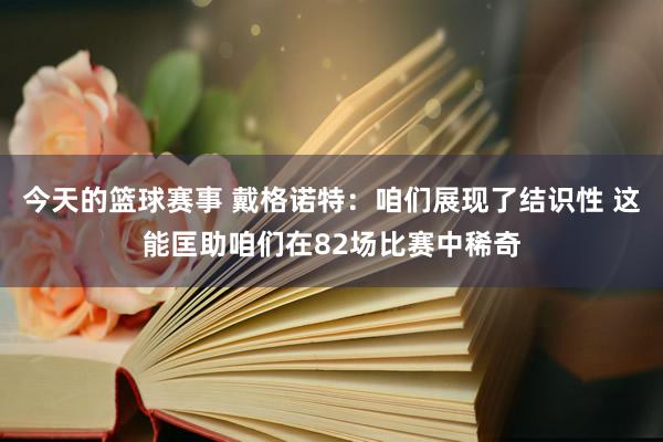 今天的篮球赛事 戴格诺特：咱们展现了结识性 这能匡助咱们在82场比赛中稀奇