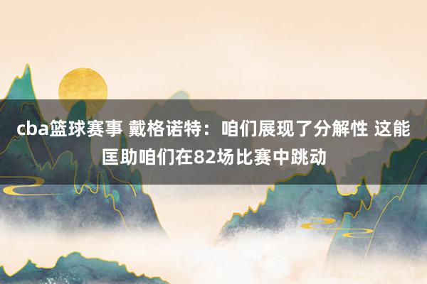 cba篮球赛事 戴格诺特：咱们展现了分解性 这能匡助咱们在82场比赛中跳动