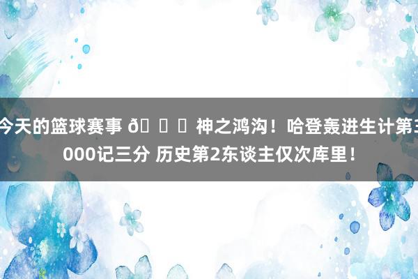 今天的篮球赛事 😀神之鸿沟！哈登轰进生计第3000记三分 历史第2东谈主仅次库里！