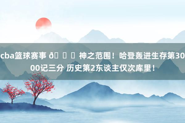 cba篮球赛事 😀神之范围！哈登轰进生存第3000记三分 历史第2东谈主仅次库里！