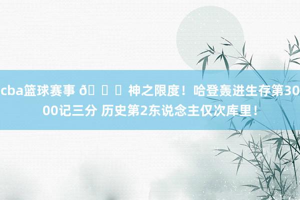 cba篮球赛事 😀神之限度！哈登轰进生存第3000记三分 历史第2东说念主仅次库里！