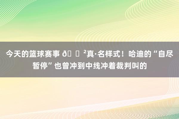 今天的篮球赛事 😲真·名样式！哈迪的“自尽暂停”也曾冲到中线冲着裁判叫的