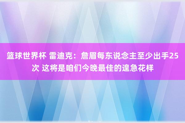 篮球世界杯 雷迪克：詹眉每东说念主至少出手25次 这将是咱们今晚最佳的遑急花样