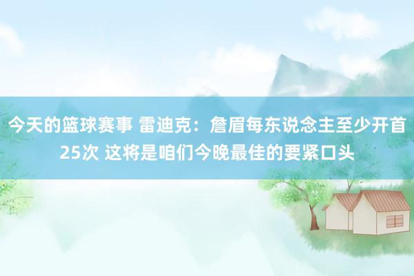 今天的篮球赛事 雷迪克：詹眉每东说念主至少开首25次 这将是咱们今晚最佳的要紧口头