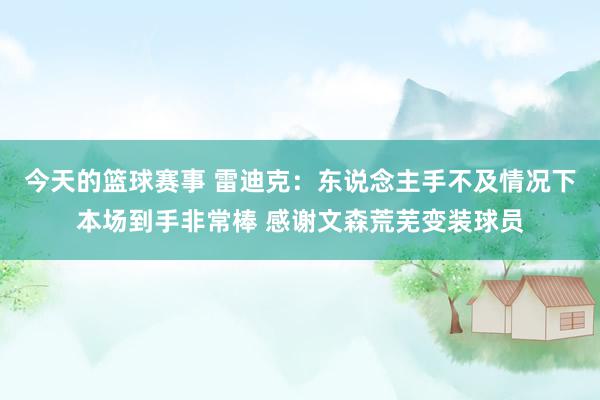 今天的篮球赛事 雷迪克：东说念主手不及情况下本场到手非常棒 感谢文森荒芜变装球员