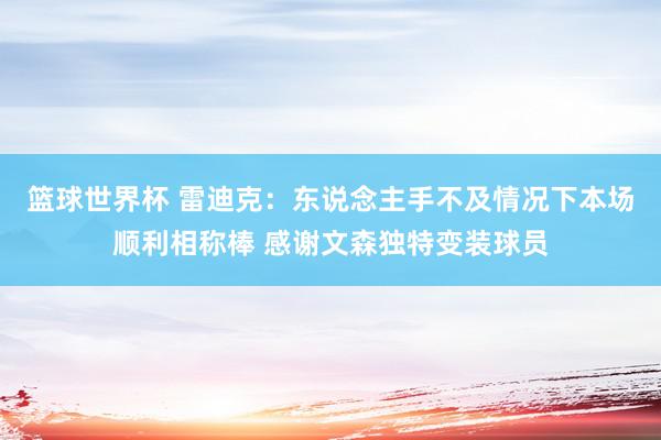 篮球世界杯 雷迪克：东说念主手不及情况下本场顺利相称棒 感谢文森独特变装球员