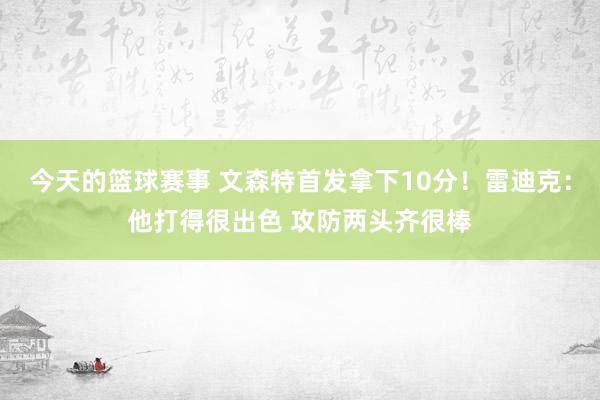 今天的篮球赛事 文森特首发拿下10分！雷迪克：他打得很出色 攻防两头齐很棒