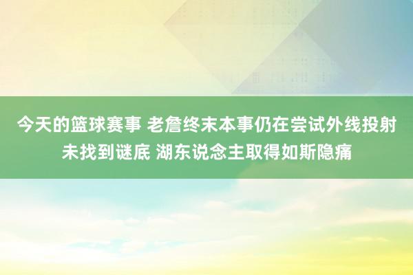 今天的篮球赛事 老詹终末本事仍在尝试外线投射未找到谜底 湖东说念主取得如斯隐痛