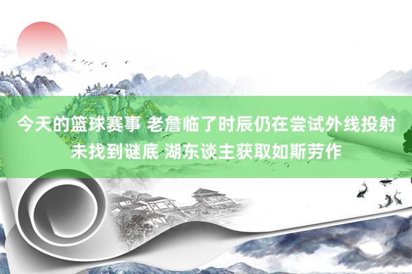 今天的篮球赛事 老詹临了时辰仍在尝试外线投射未找到谜底 湖东谈主获取如斯劳作