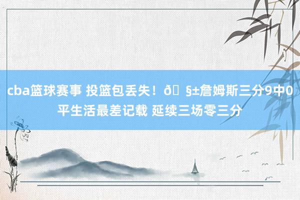 cba篮球赛事 投篮包丢失！🧱詹姆斯三分9中0平生活最差记载 延续三场零三分