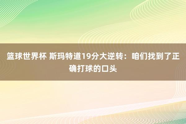 篮球世界杯 斯玛特道19分大逆转：咱们找到了正确打球的口头