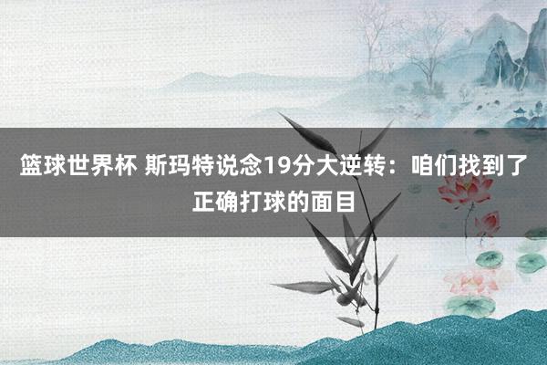 篮球世界杯 斯玛特说念19分大逆转：咱们找到了正确打球的面目