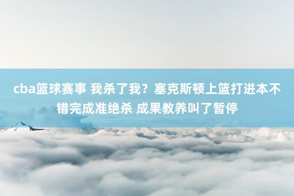 cba篮球赛事 我杀了我？塞克斯顿上篮打进本不错完成准绝杀 成果教养叫了暂停