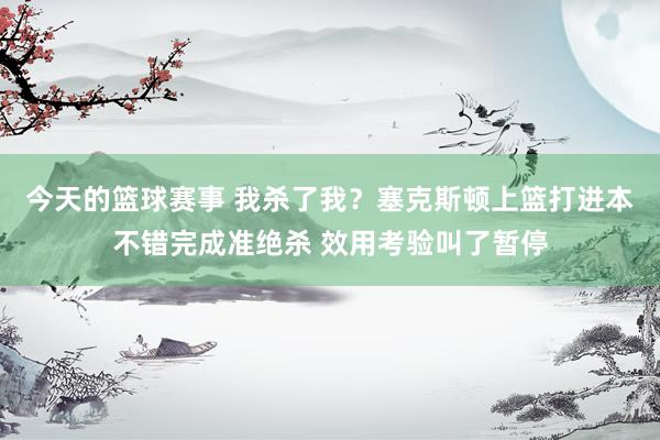 今天的篮球赛事 我杀了我？塞克斯顿上篮打进本不错完成准绝杀 效用考验叫了暂停