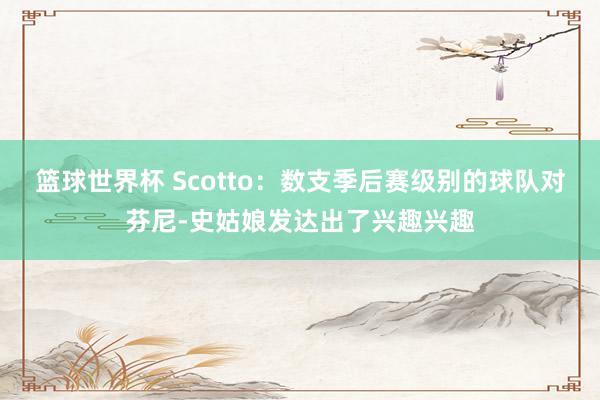 篮球世界杯 Scotto：数支季后赛级别的球队对芬尼-史姑娘发达出了兴趣兴趣