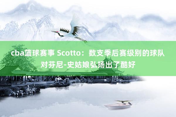 cba篮球赛事 Scotto：数支季后赛级别的球队对芬尼-史姑娘弘扬出了酷好