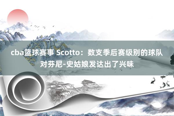 cba篮球赛事 Scotto：数支季后赛级别的球队对芬尼-史姑娘发达出了兴味