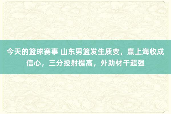 今天的篮球赛事 山东男篮发生质变，赢上海收成信心，三分投射提高，外助材干超强