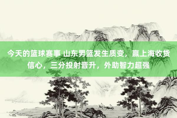 今天的篮球赛事 山东男篮发生质变，赢上海收货信心，三分投射晋升，外助智力超强