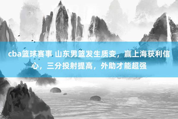 cba篮球赛事 山东男篮发生质变，赢上海获利信心，三分投射提高，外助才能超强