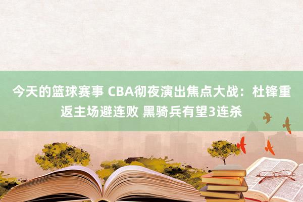 今天的篮球赛事 CBA彻夜演出焦点大战：杜锋重返主场避连败 黑骑兵有望3连杀