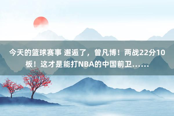 今天的篮球赛事 邂逅了，曾凡博！两战22分10板！这才是能打NBA的中国前卫……