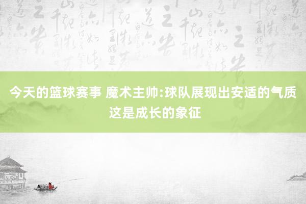 今天的篮球赛事 魔术主帅:球队展现出安适的气质 这是成长的象征