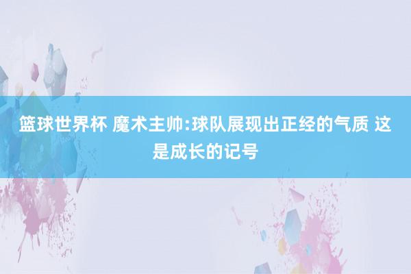 篮球世界杯 魔术主帅:球队展现出正经的气质 这是成长的记号