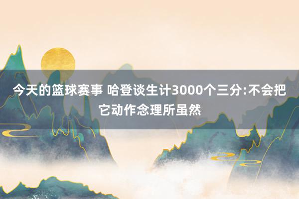 今天的篮球赛事 哈登谈生计3000个三分:不会把它动作念理所虽然