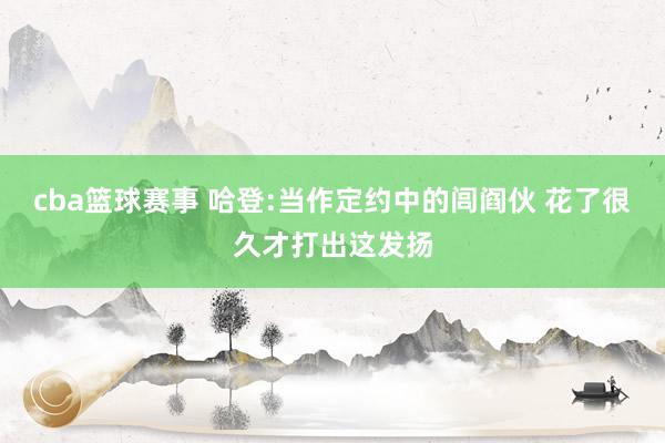 cba篮球赛事 哈登:当作定约中的闾阎伙 花了很久才打出这发扬