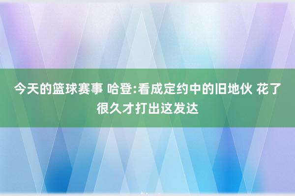 今天的篮球赛事 哈登:看成定约中的旧地伙 花了很久才打出这发达