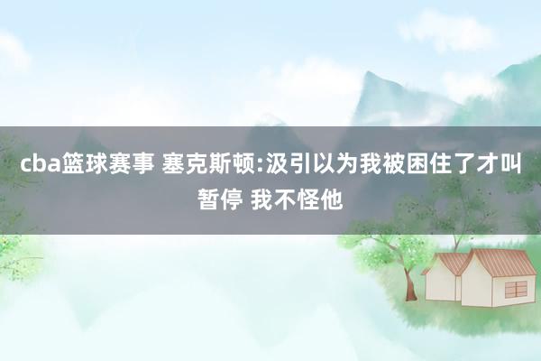 cba篮球赛事 塞克斯顿:汲引以为我被困住了才叫暂停 我不怪他