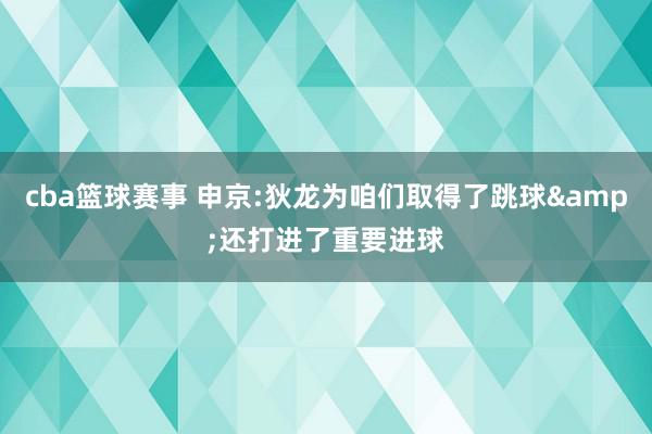 cba篮球赛事 申京:狄龙为咱们取得了跳球&还打进了重要进球