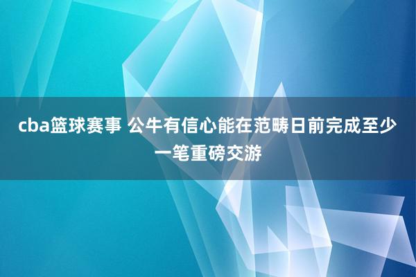 cba篮球赛事 公牛有信心能在范畴日前完成至少一笔重磅交游