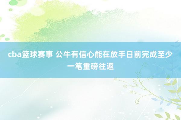 cba篮球赛事 公牛有信心能在放手日前完成至少一笔重磅往返