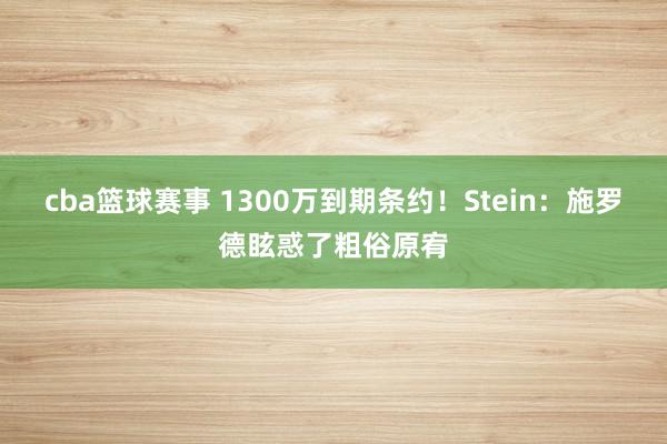 cba篮球赛事 1300万到期条约！Stein：施罗德眩惑了粗俗原宥