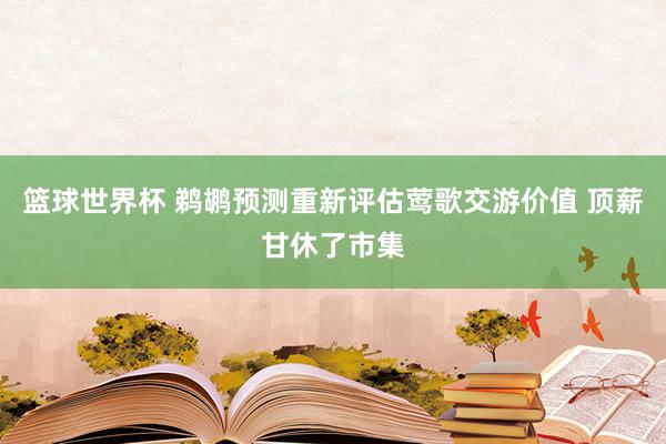 篮球世界杯 鹈鹕预测重新评估莺歌交游价值 顶薪甘休了市集