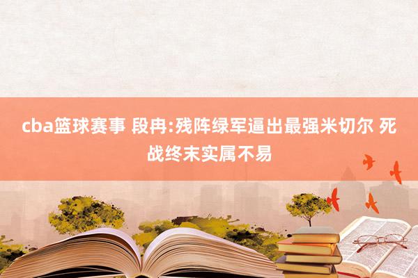 cba篮球赛事 段冉:残阵绿军逼出最强米切尔 死战终末实属不易