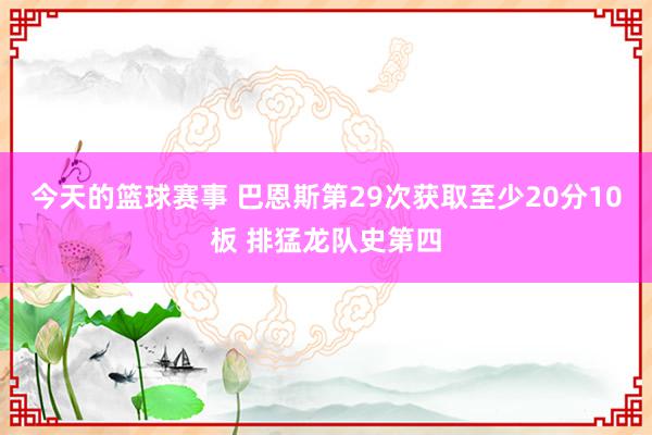 今天的篮球赛事 巴恩斯第29次获取至少20分10板 排猛龙队史第四