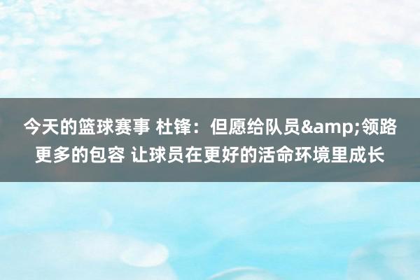 今天的篮球赛事 杜锋：但愿给队员&领路更多的包容 让球员在更好的活命环境里成长