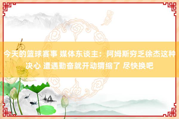 今天的篮球赛事 媒体东谈主：阿姆斯穷乏徐杰这种决心 遭遇勤奋就开动猬缩了 尽快换吧