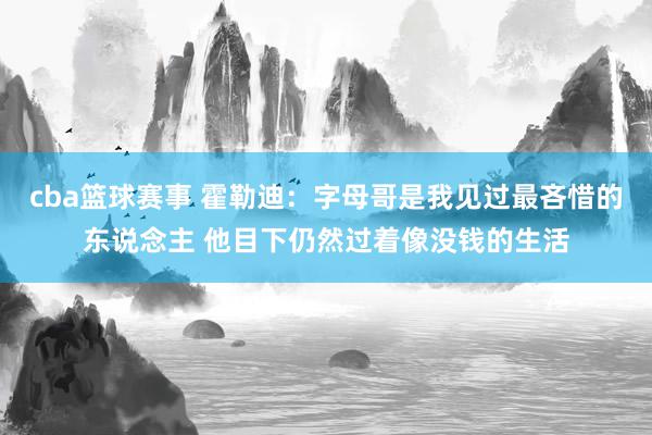 cba篮球赛事 霍勒迪：字母哥是我见过最吝惜的东说念主 他目下仍然过着像没钱的生活