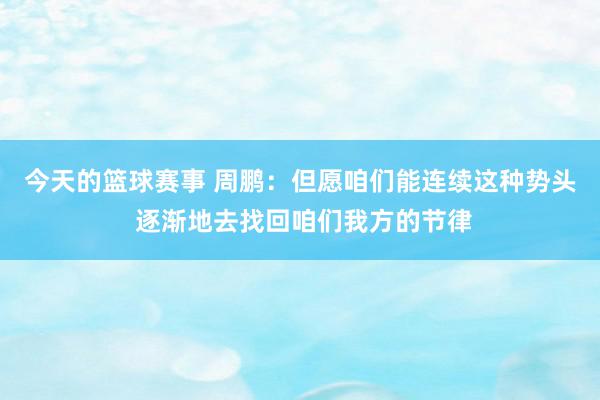 今天的篮球赛事 周鹏：但愿咱们能连续这种势头 逐渐地去找回咱们我方的节律