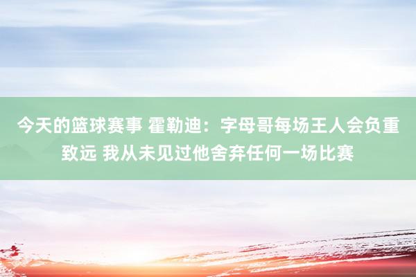 今天的篮球赛事 霍勒迪：字母哥每场王人会负重致远 我从未见过他舍弃任何一场比赛