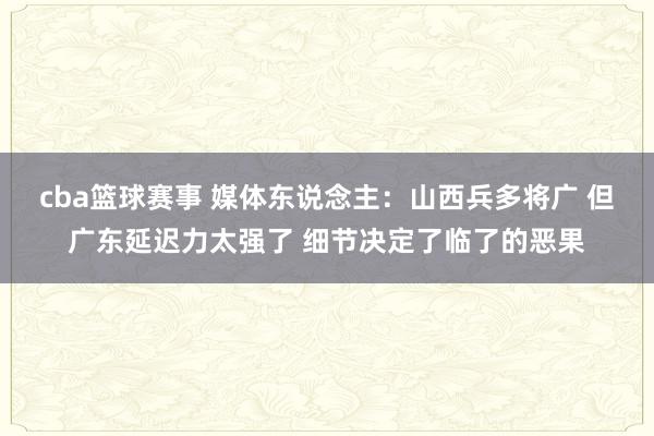 cba篮球赛事 媒体东说念主：山西兵多将广 但广东延迟力太强了 细节决定了临了的恶果